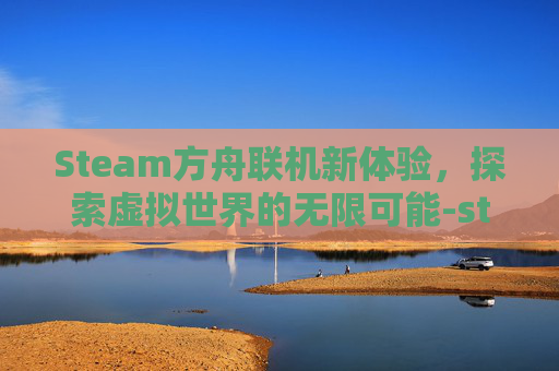 Steam方舟联机新体验,探索虚拟世界的无限可能-steam方舟联机教程 Steam方舟联机新体验,探索虚拟世界的无限可能-steam方舟联机教程