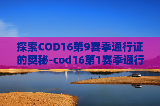 探索COD16第9赛季通行证的奥秘-cod16第1赛季通行证 探索COD16第9赛季通行证的奥秘-cod16第1赛季通行证