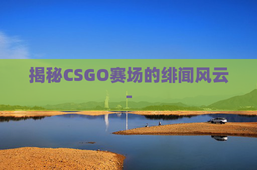 揭秘CSGO赛场的绯闻风云-