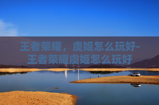 王者荣耀，虞姬怎么玩好-王者荣耀虞姬怎么玩好