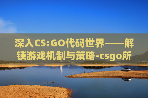 深入CS:GO代码世界——解锁游戏机制与策略-csgo所有代码大全