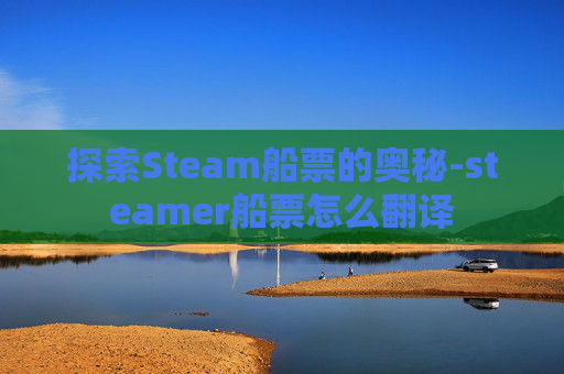 探索Steam船票的奥秘-steamer船票怎么翻译 探索Steam船票的奥秘-steamer船票怎么翻译