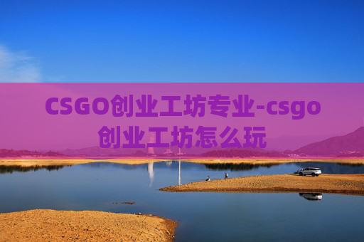 CSGO创业工坊专业-csgo创业工坊怎么玩 CSGO创业工坊专业-csgo创业工坊怎么玩