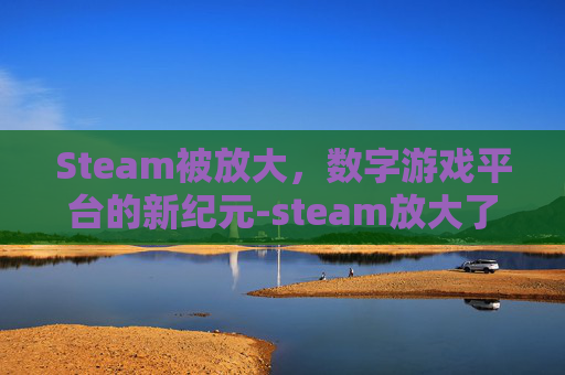 Steam被放大，数字游戏平台的新纪元-steam放大了怎么缩小
