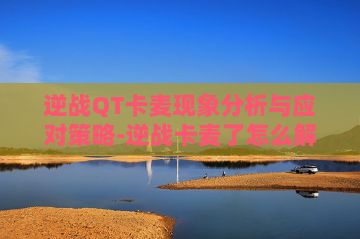 逆战QT卡麦现象分析与应对策略-逆战卡麦了怎么解决