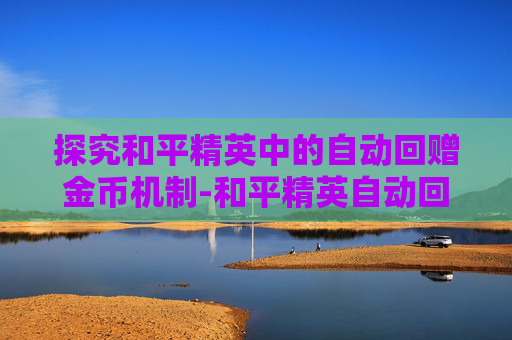探究和平精英中的自动回赠金币机制-和平精英自动回赠金币吗是真的吗 探究和平精英中的自动回赠金币机制-和平精英自动回赠金币吗是真的吗