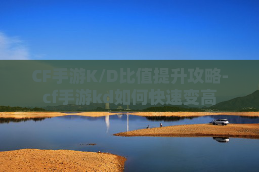 CF手游K/D比值提升攻略-cf手游kd如何快速变高