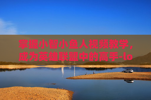 掌握小智小鱼人视频教学，成为英雄联盟中的高手-lol小智小鱼人视频教学在线观看