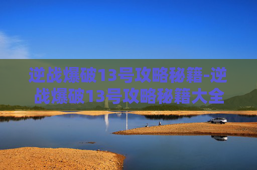 逆战爆破13号攻略秘籍-逆战爆破13号攻略秘籍大全