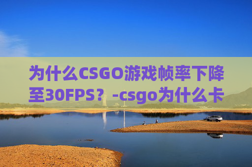 为什么CSGO游戏帧率下降至30FPS?-csgo为什么卡顿掉帧 为什么CSGO游戏帧率下降至30FPS?-csgo为什么卡顿掉帧