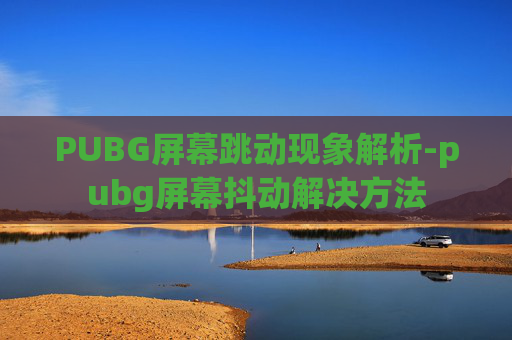 PUBG屏幕跳动现象解析-pubg屏幕抖动解决方法