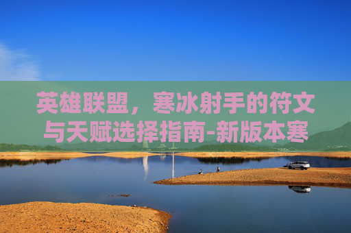 英雄联盟,寒冰射手的符文与天赋选择指南-新版本寒冰的符文天赋 英雄联盟,寒冰射手的符文与天赋选择指南-新版本寒冰的符文天赋