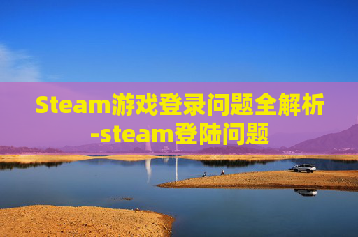 Steam游戏登录问题全解析-steam登陆问题