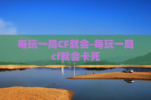 每玩一局CF就会-每玩一局cf就会卡死