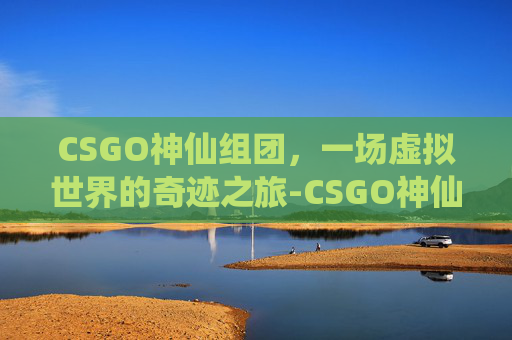 CSGO神仙组团,一场虚拟世界的奇迹之旅-CSGO神仙局 CSGO神仙组团,一场虚拟世界的奇迹之旅-CSGO神仙局