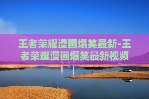 王者荣耀漫画爆笑最新-王者荣耀漫画爆笑最新视频 王者荣耀漫画爆笑最新-王者荣耀漫画爆笑最新视频