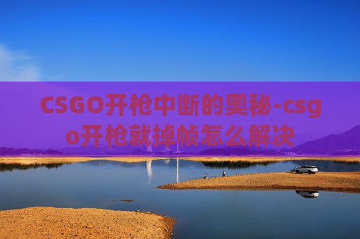 CSGO开枪中断的奥秘-csgo开枪就掉帧怎么解决