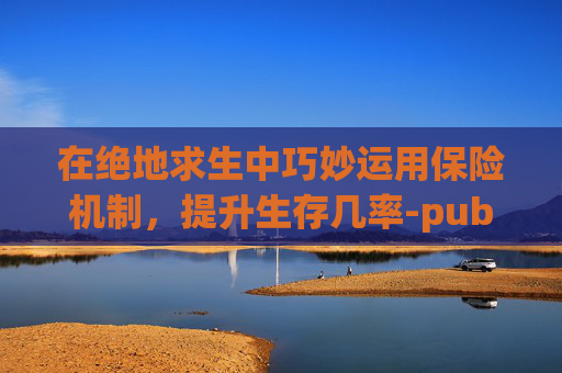 在绝地求生中巧妙运用保险机制,提升生存几率-pubg拉保险是哪个键 在绝地求生中巧妙运用保险机制,提升生存几率-pubg拉保险是哪个键
