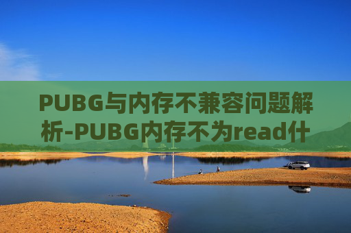 PUBG与内存不兼容问题解析-PUBG内存不为read什么意思 PUBG与内存不兼容问题解析-PUBG内存不为read什么意思