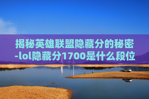 揭秘英雄联盟隐藏分的秘密-lol隐藏分1700是什么段位 揭秘英雄联盟隐藏分的秘密-lol隐藏分1700是什么段位