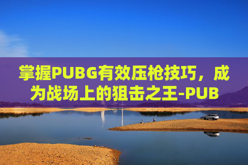 掌握PUBG有效压枪技巧,成为战场上的狙击之王-PUBG压枪 掌握PUBG有效压枪技巧,成为战场上的狙击之王-PUBG压枪