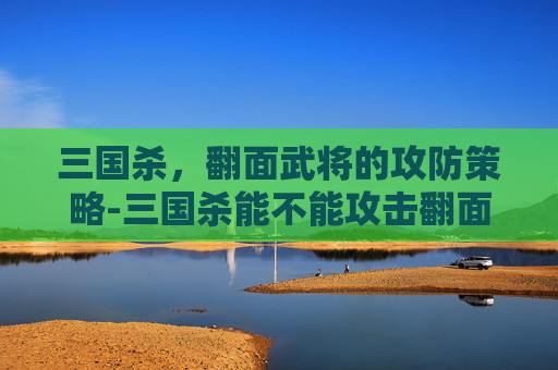 三国杀,翻面武将的攻防策略-三国杀能不能攻击翻面武将 三国杀,翻面武将的攻防策略-三国杀能不能攻击翻面武将