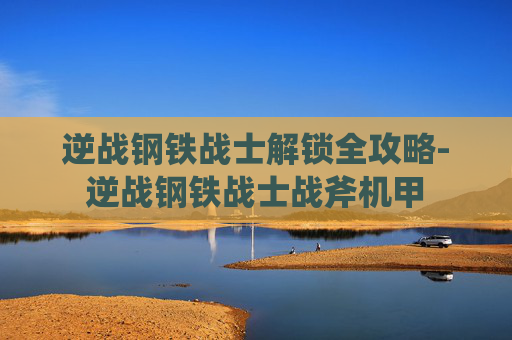 逆战钢铁战士解锁全攻略-逆战钢铁战士战斧机甲