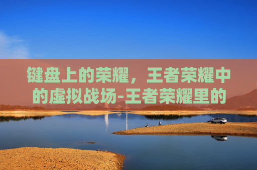 键盘上的荣耀,王者荣耀中的虚拟战场-王者荣耀里的键盘怎么缩小 键盘上的荣耀,王者荣耀中的虚拟战场-王者荣耀里的键盘怎么缩小