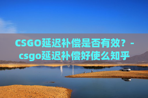 CSGO延迟补偿是否有效？-csgo延迟补偿好使么知乎