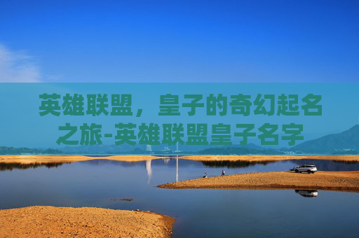 英雄联盟，皇子的奇幻起名之旅-英雄联盟皇子名字