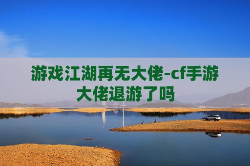 游戏江湖再无大佬-cf手游大佬退游了吗