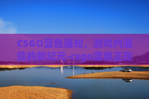 CSGO蓝色通知，游戏内通信的新纪元-csgo蓝条正在连接网络