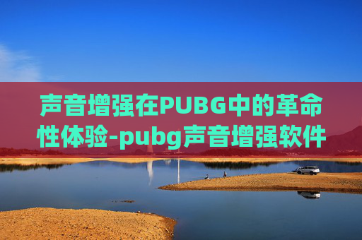 声音增强在PUBG中的革命性体验-pubg声音增强软件 声音增强在PUBG中的革命性体验-pubg声音增强软件