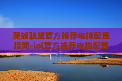 英雄联盟官方推荐电脑配置指南-lol官方推荐电脑配置高吗