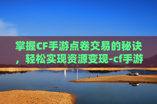 掌握CF手游点卷交易的秘诀，轻松实现资源变现-cf手游点卷怎么卖钱