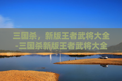 三国杀，新版王者武将大全-三国杀新版王者武将大全图鉴