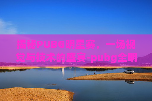 揭秘PUBG明星赛，一场视觉与技术的盛宴-pubg全明星赛