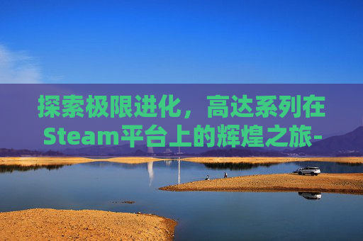探索极限进化，高达系列在Steam平台上的辉煌之旅-高达极限进化vs力量