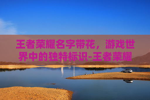 王者荣耀名字带花,游戏世界中的独特标识-王者荣耀名字带花昵称 王者荣耀名字带花,游戏世界中的独特标识-王者荣耀名字带花昵称