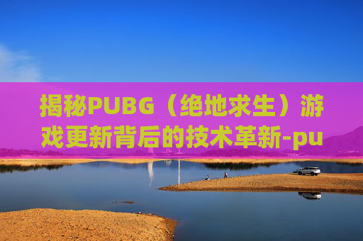 揭秘PUBG(绝地求生)游戏更新背后的技术革新-pubg卸载了还能恢复吗 揭秘PUBG(绝地求生)游戏更新背后的技术革新-pubg卸载了还能恢复吗