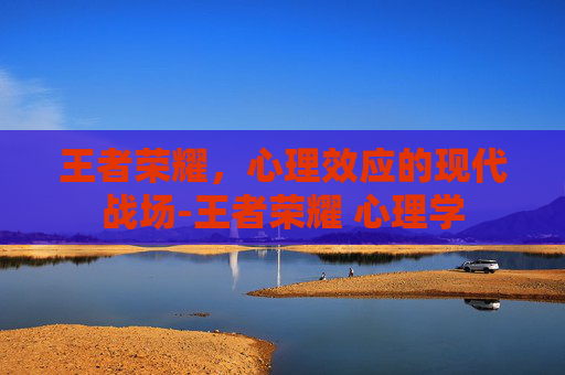 王者荣耀，心理效应的现代战场-王者荣耀 心理学