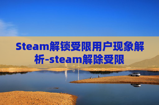 Steam解锁受限用户现象解析-steam解除受限 Steam解锁受限用户现象解析-steam解除受限