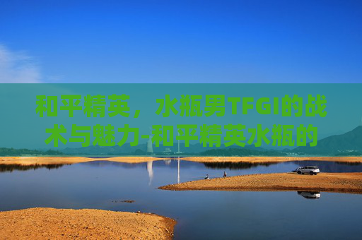 和平精英,水瓶男TFGI的战术与魅力-和平精英水瓶的头像帅气 和平精英,水瓶男TFGI的战术与魅力-和平精英水瓶的头像帅气