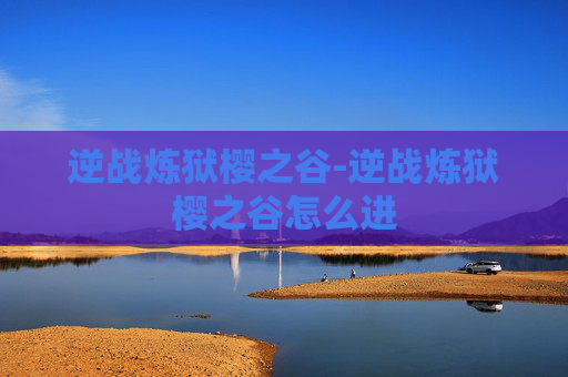 逆战炼狱樱之谷-逆战炼狱樱之谷怎么进 逆战炼狱樱之谷-逆战炼狱樱之谷怎么进