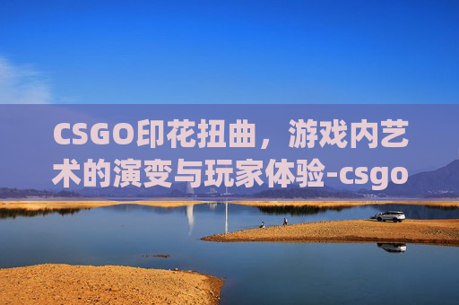 CSGO印花扭曲,游戏内艺术的演变与玩家体验-csgo印花怎么转方向 CSGO印花扭曲,游戏内艺术的演变与玩家体验-csgo印花怎么转方向