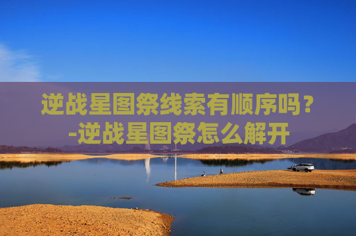 逆战星图祭线索有顺序吗?-逆战星图祭怎么解开 逆战星图祭线索有顺序吗?-逆战星图祭怎么解开