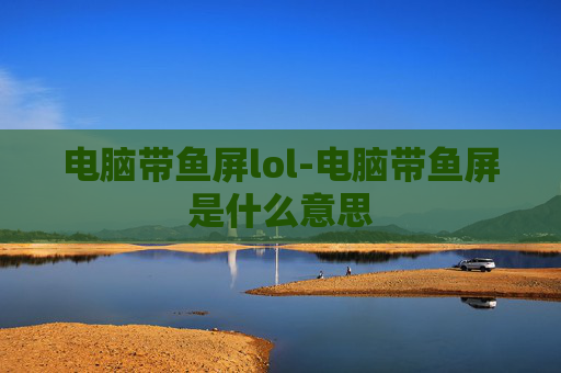电脑带鱼屏lol-电脑带鱼屏是什么意思