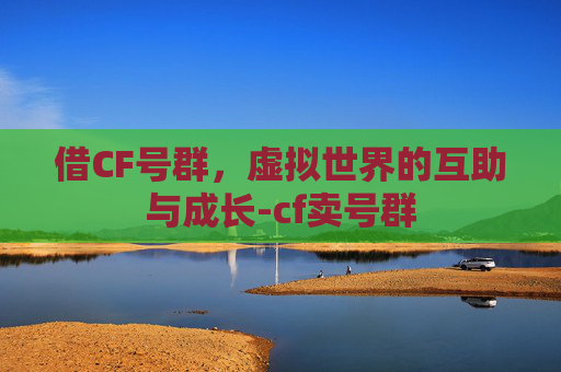 借CF号群，虚拟世界的互助与成长-cf卖号群