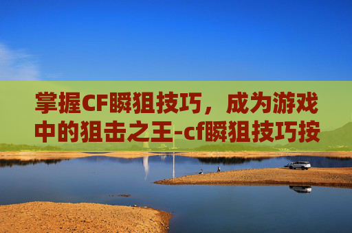 掌握CF瞬狙技巧，成为游戏中的狙击之王-cf瞬狙技巧按键方法