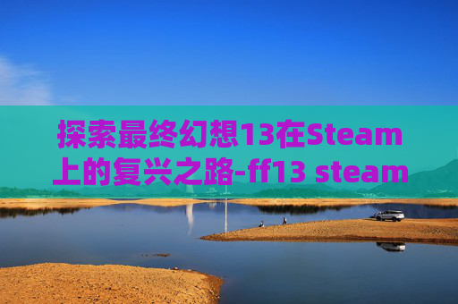 探索最终幻想13在Steam上的复兴之路-ff13 steam 卡顿 探索最终幻想13在Steam上的复兴之路-ff13 steam 卡顿